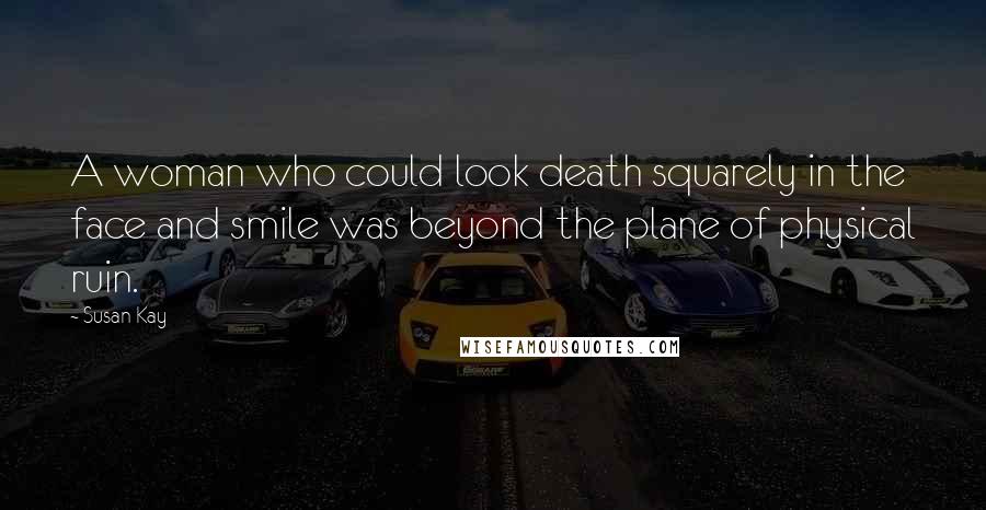 Susan Kay Quotes: A woman who could look death squarely in the face and smile was beyond the plane of physical ruin.