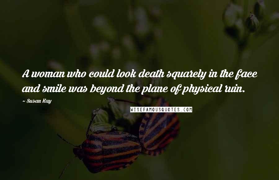 Susan Kay Quotes: A woman who could look death squarely in the face and smile was beyond the plane of physical ruin.