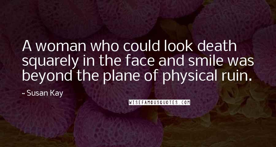 Susan Kay Quotes: A woman who could look death squarely in the face and smile was beyond the plane of physical ruin.