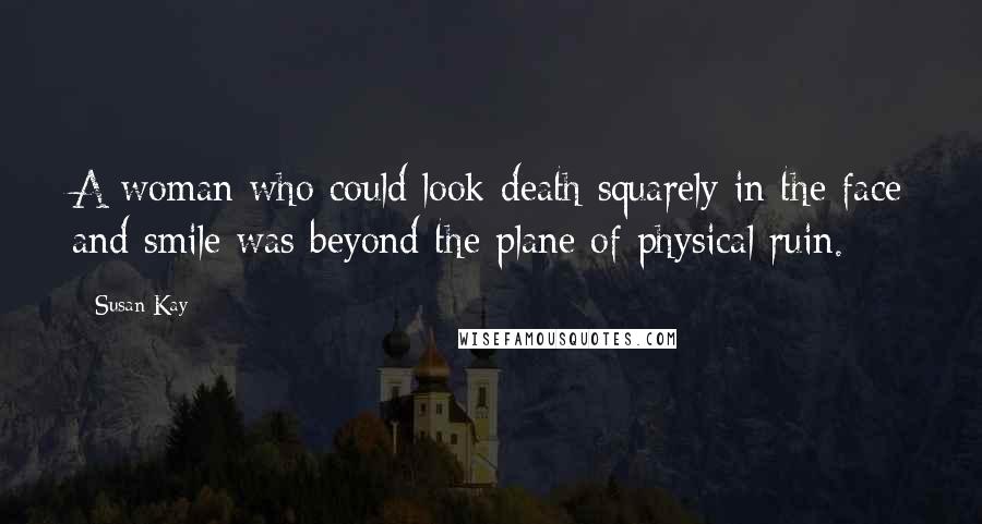 Susan Kay Quotes: A woman who could look death squarely in the face and smile was beyond the plane of physical ruin.