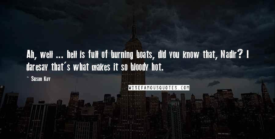 Susan Kay Quotes: Ah, well ... hell is full of burning boats, did you know that, Nadir? I daresay that's what makes it so bloody hot.