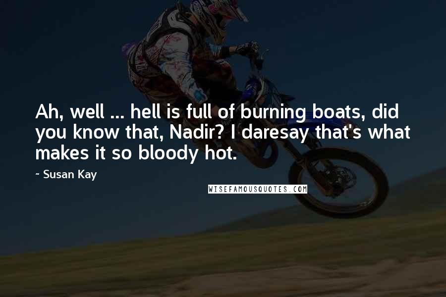Susan Kay Quotes: Ah, well ... hell is full of burning boats, did you know that, Nadir? I daresay that's what makes it so bloody hot.