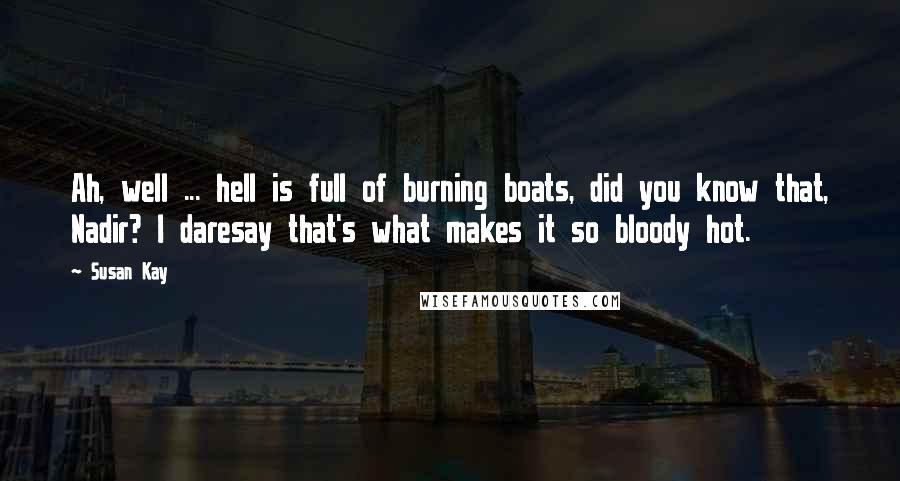 Susan Kay Quotes: Ah, well ... hell is full of burning boats, did you know that, Nadir? I daresay that's what makes it so bloody hot.