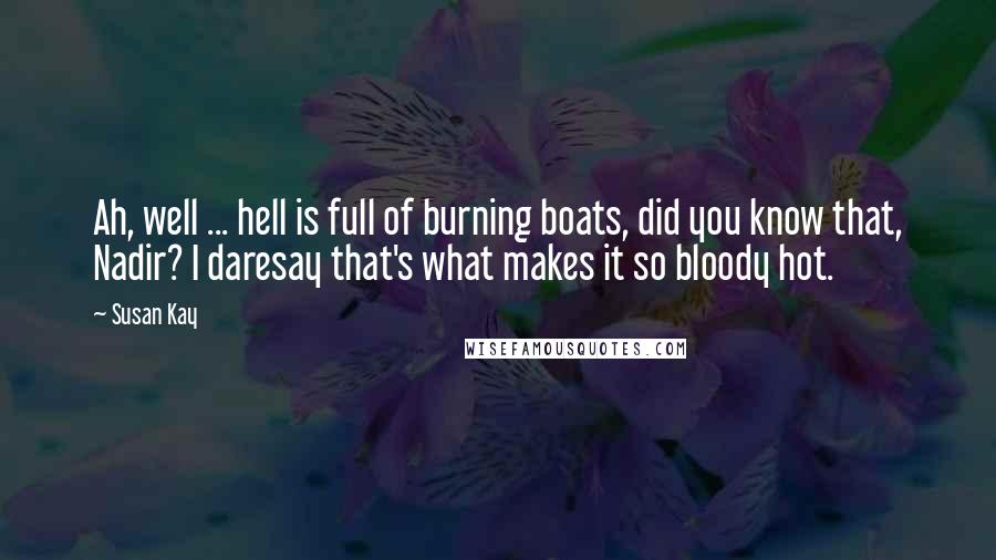 Susan Kay Quotes: Ah, well ... hell is full of burning boats, did you know that, Nadir? I daresay that's what makes it so bloody hot.