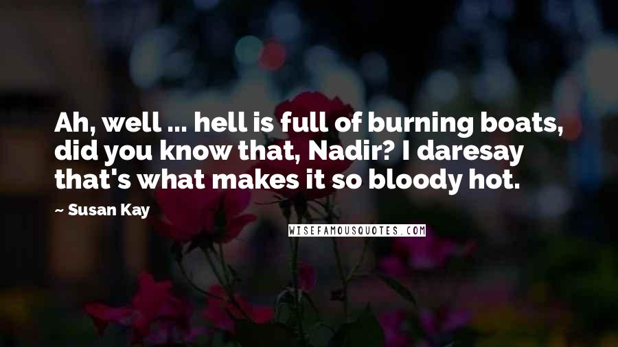 Susan Kay Quotes: Ah, well ... hell is full of burning boats, did you know that, Nadir? I daresay that's what makes it so bloody hot.