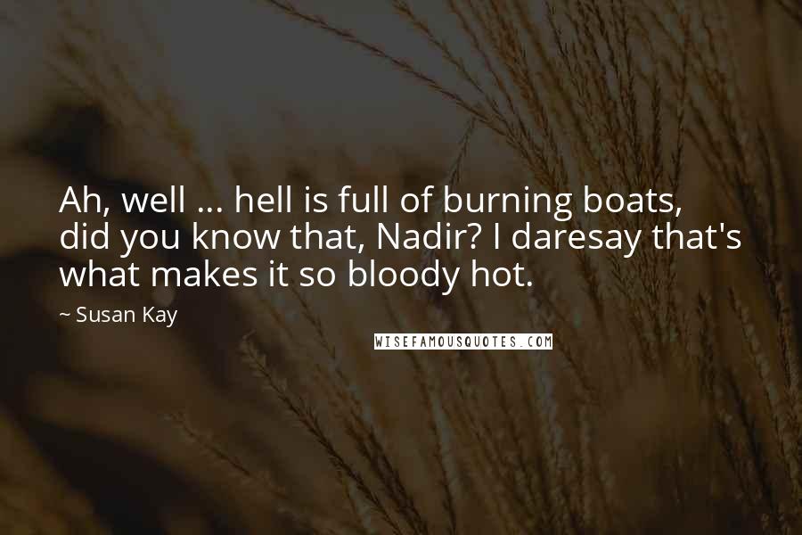 Susan Kay Quotes: Ah, well ... hell is full of burning boats, did you know that, Nadir? I daresay that's what makes it so bloody hot.