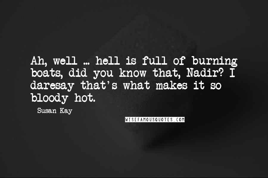 Susan Kay Quotes: Ah, well ... hell is full of burning boats, did you know that, Nadir? I daresay that's what makes it so bloody hot.