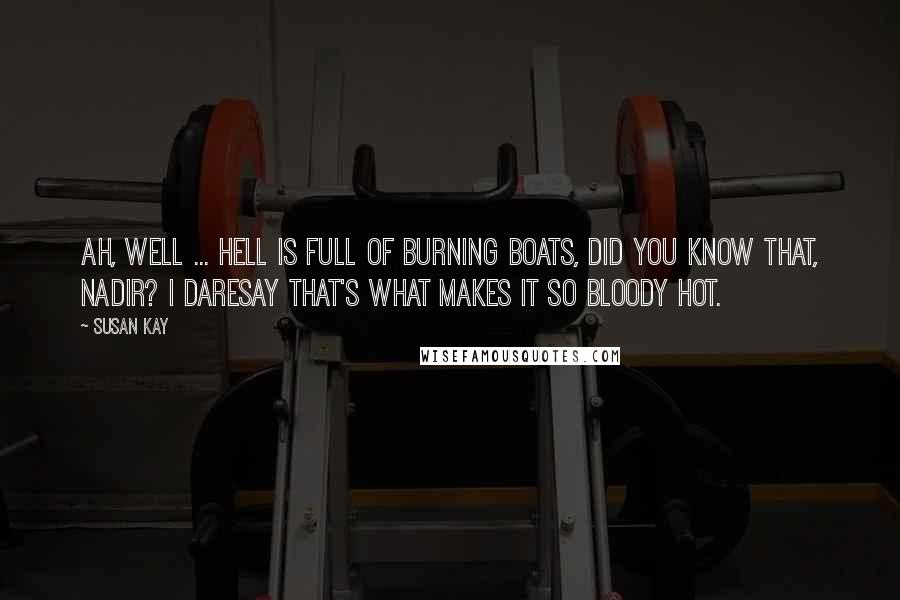 Susan Kay Quotes: Ah, well ... hell is full of burning boats, did you know that, Nadir? I daresay that's what makes it so bloody hot.