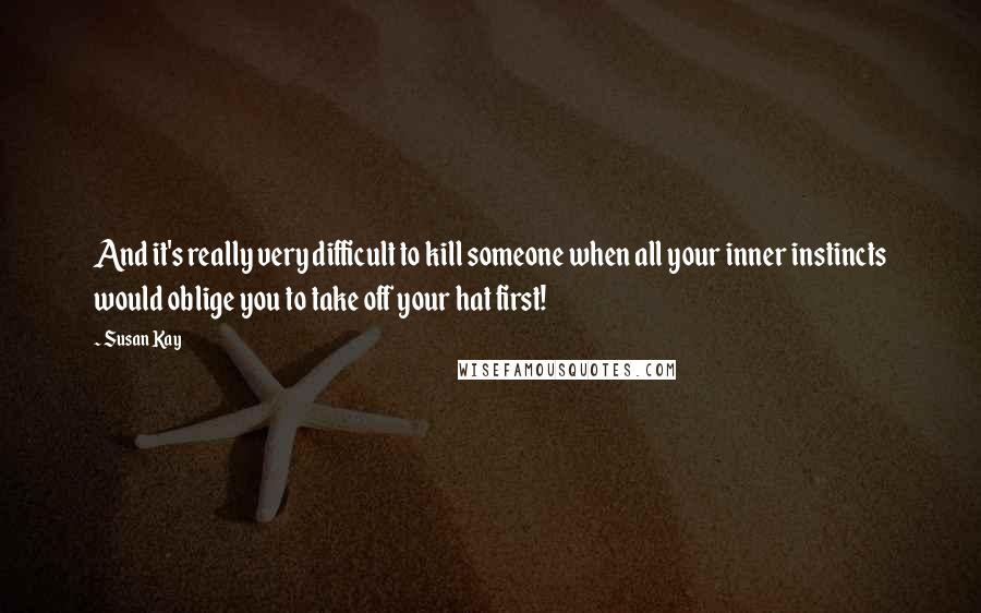 Susan Kay Quotes: And it's really very difficult to kill someone when all your inner instincts would oblige you to take off your hat first!