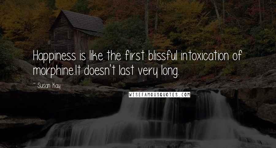 Susan Kay Quotes: Happiness is like the first blissful intoxication of morphine.It doesn't last very long.