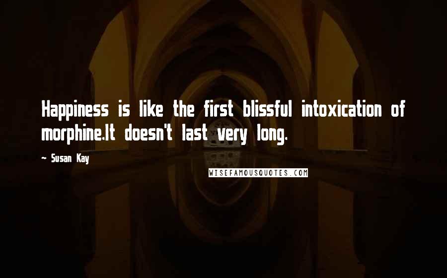 Susan Kay Quotes: Happiness is like the first blissful intoxication of morphine.It doesn't last very long.