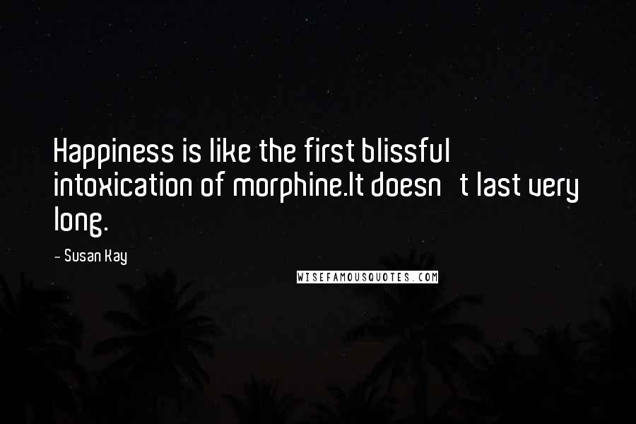 Susan Kay Quotes: Happiness is like the first blissful intoxication of morphine.It doesn't last very long.