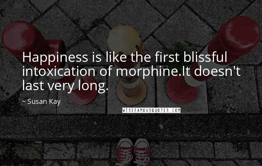 Susan Kay Quotes: Happiness is like the first blissful intoxication of morphine.It doesn't last very long.