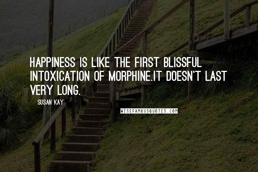 Susan Kay Quotes: Happiness is like the first blissful intoxication of morphine.It doesn't last very long.