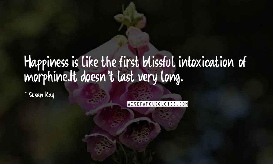 Susan Kay Quotes: Happiness is like the first blissful intoxication of morphine.It doesn't last very long.