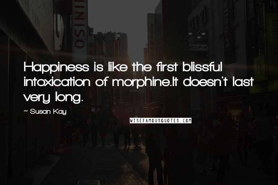 Susan Kay Quotes: Happiness is like the first blissful intoxication of morphine.It doesn't last very long.