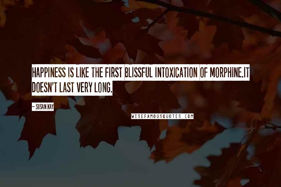 Susan Kay Quotes: Happiness is like the first blissful intoxication of morphine.It doesn't last very long.