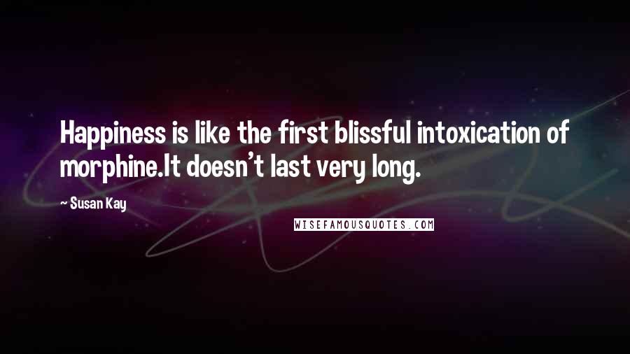 Susan Kay Quotes: Happiness is like the first blissful intoxication of morphine.It doesn't last very long.