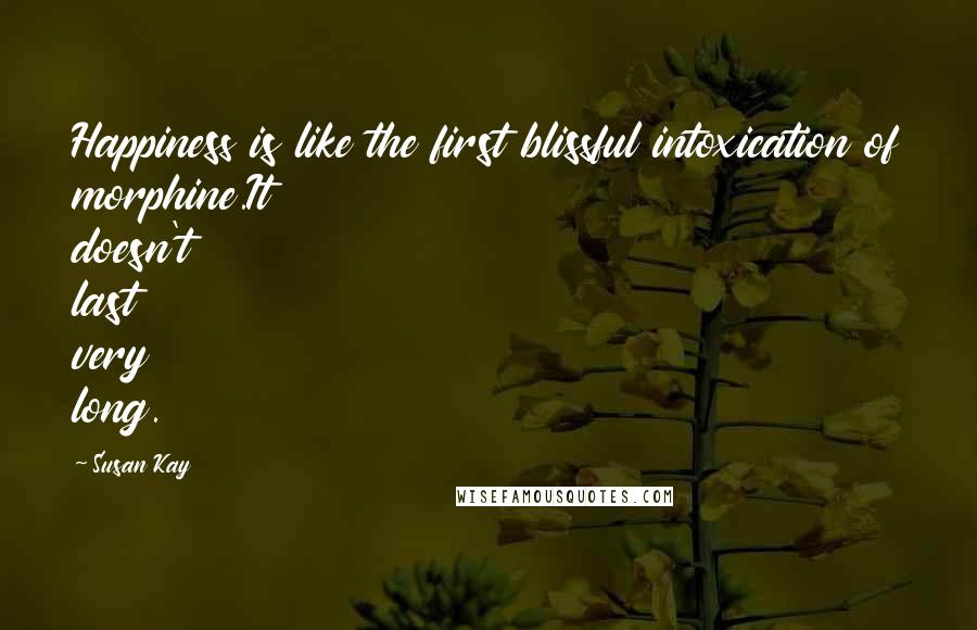 Susan Kay Quotes: Happiness is like the first blissful intoxication of morphine.It doesn't last very long.