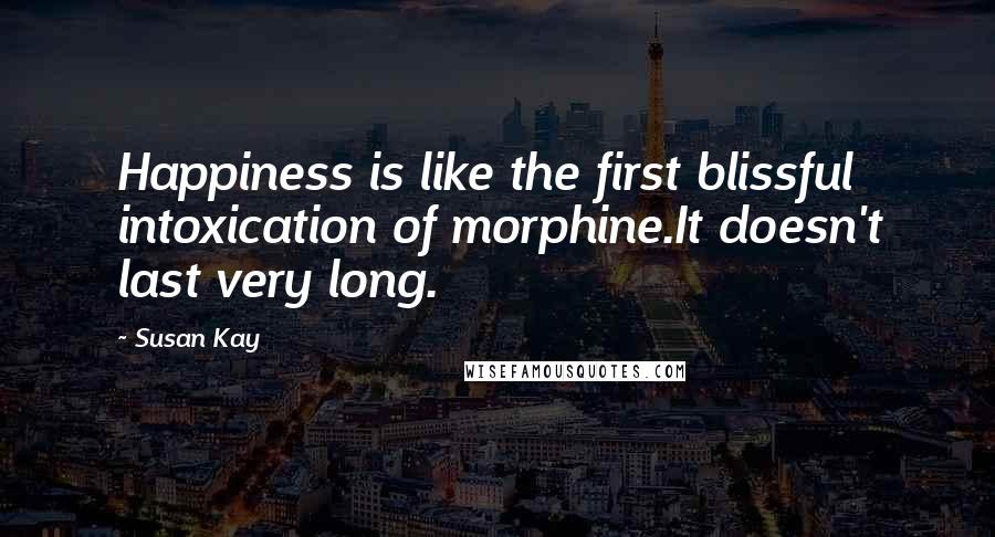 Susan Kay Quotes: Happiness is like the first blissful intoxication of morphine.It doesn't last very long.