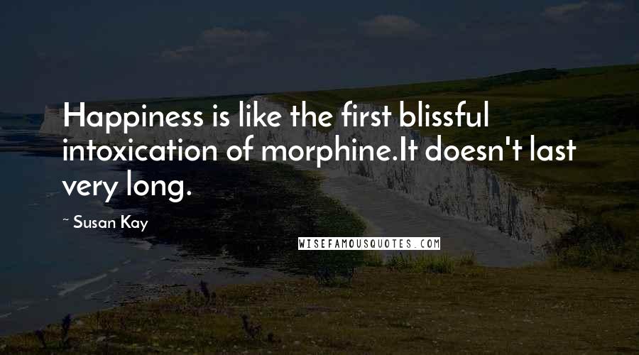 Susan Kay Quotes: Happiness is like the first blissful intoxication of morphine.It doesn't last very long.