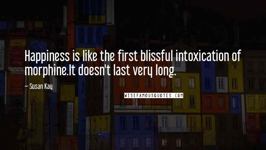 Susan Kay Quotes: Happiness is like the first blissful intoxication of morphine.It doesn't last very long.