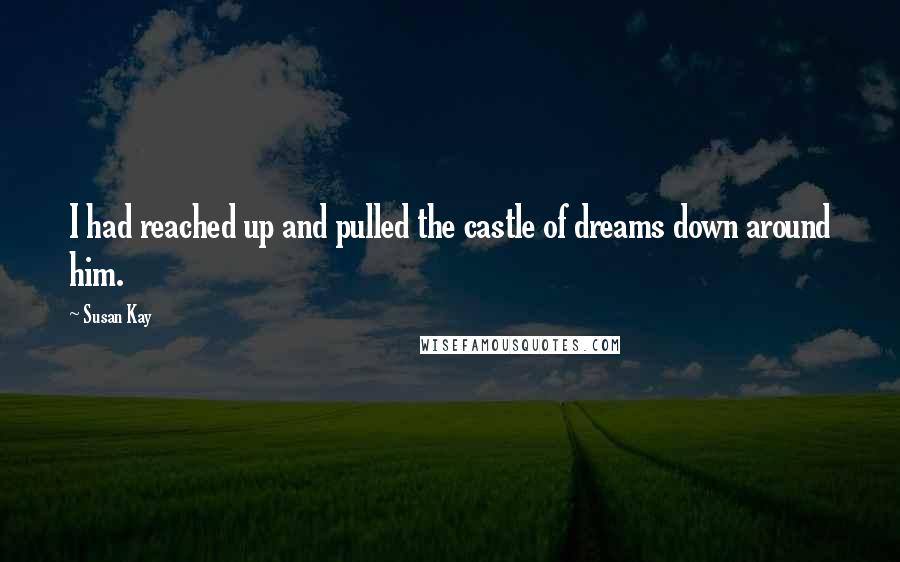 Susan Kay Quotes: I had reached up and pulled the castle of dreams down around him.