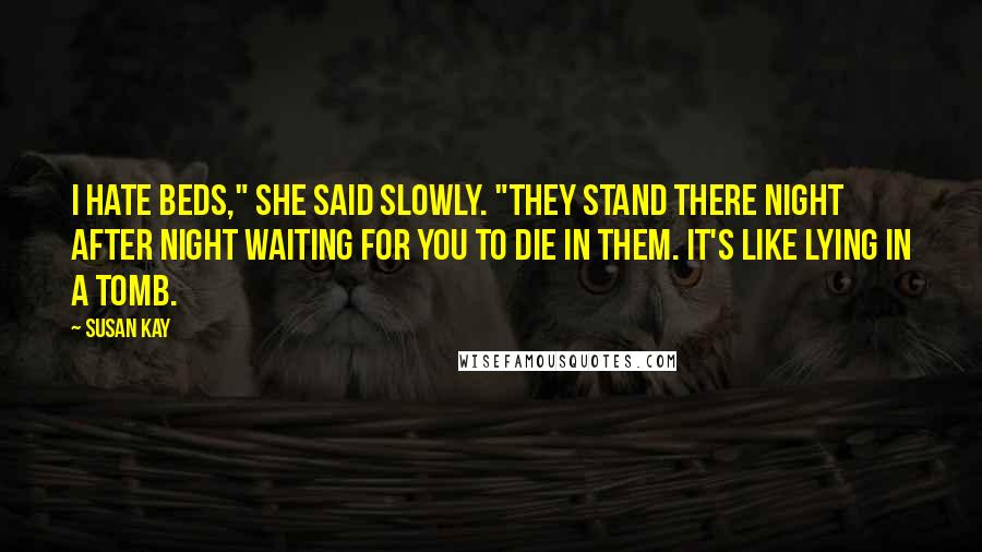 Susan Kay Quotes: I hate beds," she said slowly. "They stand there night after night waiting for you to die in them. It's like lying in a tomb.