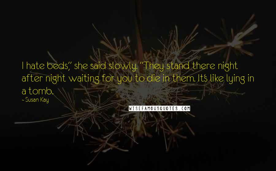 Susan Kay Quotes: I hate beds," she said slowly. "They stand there night after night waiting for you to die in them. It's like lying in a tomb.