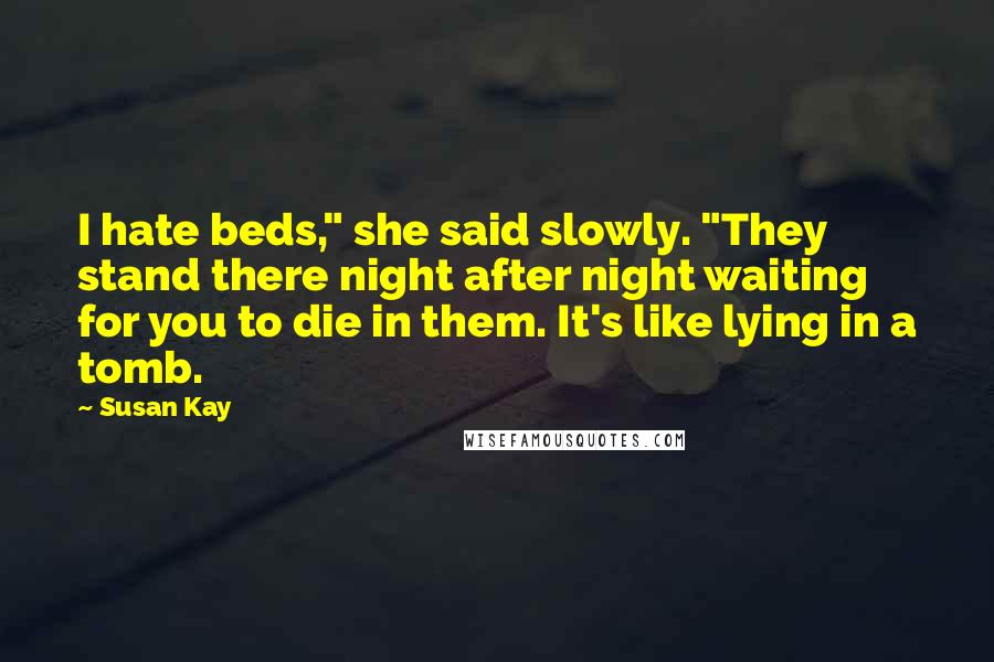 Susan Kay Quotes: I hate beds," she said slowly. "They stand there night after night waiting for you to die in them. It's like lying in a tomb.