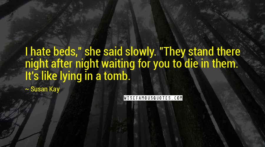 Susan Kay Quotes: I hate beds," she said slowly. "They stand there night after night waiting for you to die in them. It's like lying in a tomb.