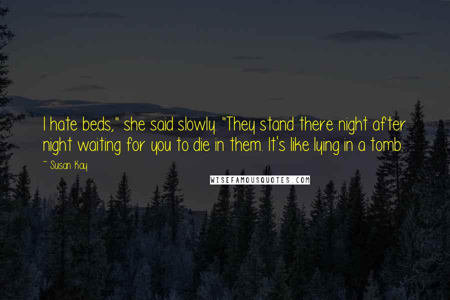 Susan Kay Quotes: I hate beds," she said slowly. "They stand there night after night waiting for you to die in them. It's like lying in a tomb.