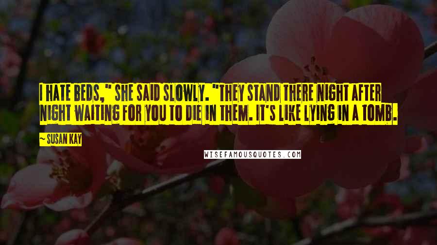 Susan Kay Quotes: I hate beds," she said slowly. "They stand there night after night waiting for you to die in them. It's like lying in a tomb.