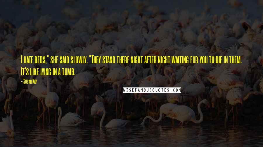 Susan Kay Quotes: I hate beds," she said slowly. "They stand there night after night waiting for you to die in them. It's like lying in a tomb.