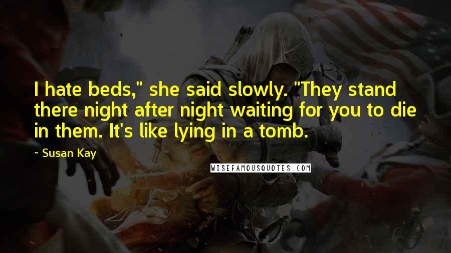 Susan Kay Quotes: I hate beds," she said slowly. "They stand there night after night waiting for you to die in them. It's like lying in a tomb.