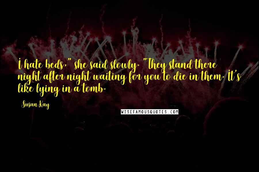 Susan Kay Quotes: I hate beds," she said slowly. "They stand there night after night waiting for you to die in them. It's like lying in a tomb.