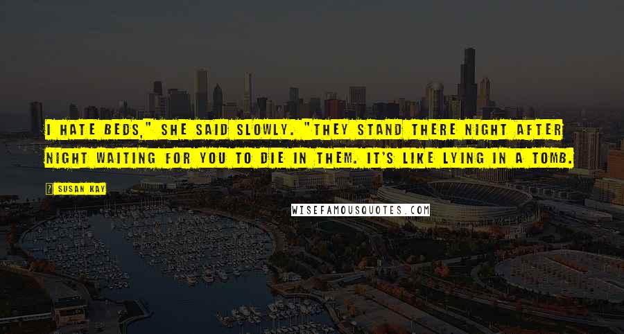 Susan Kay Quotes: I hate beds," she said slowly. "They stand there night after night waiting for you to die in them. It's like lying in a tomb.