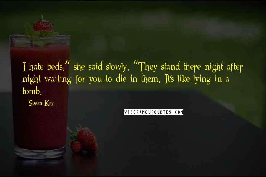 Susan Kay Quotes: I hate beds," she said slowly. "They stand there night after night waiting for you to die in them. It's like lying in a tomb.