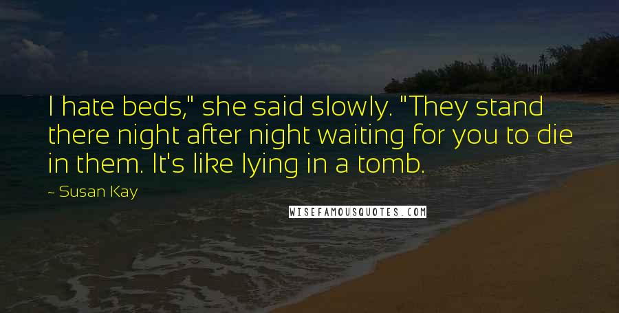 Susan Kay Quotes: I hate beds," she said slowly. "They stand there night after night waiting for you to die in them. It's like lying in a tomb.