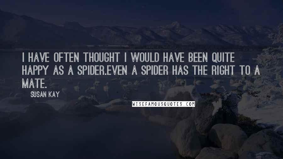 Susan Kay Quotes: I have often thought I would have been quite happy as a spider.Even a spider has the right to a mate.