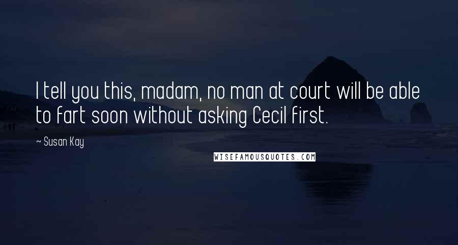 Susan Kay Quotes: I tell you this, madam, no man at court will be able to fart soon without asking Cecil first.