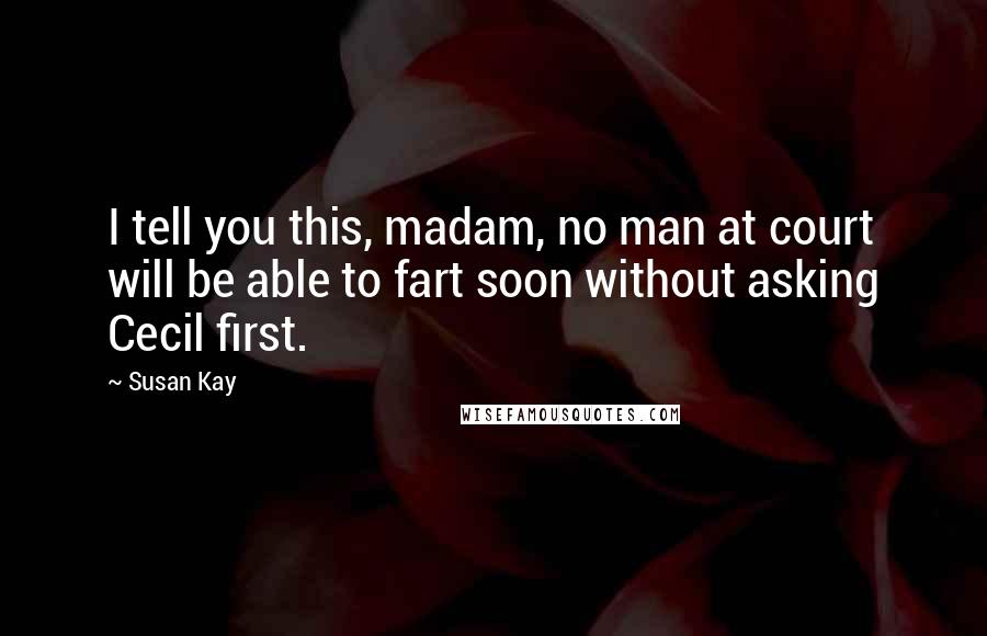 Susan Kay Quotes: I tell you this, madam, no man at court will be able to fart soon without asking Cecil first.