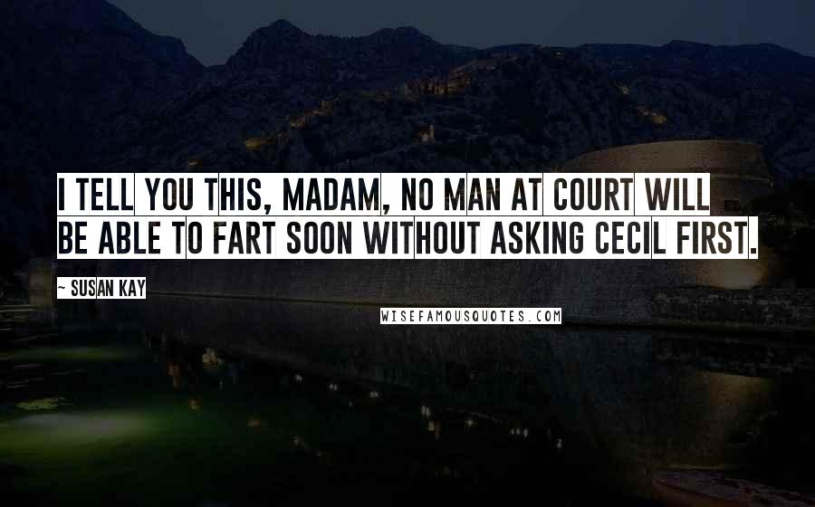 Susan Kay Quotes: I tell you this, madam, no man at court will be able to fart soon without asking Cecil first.