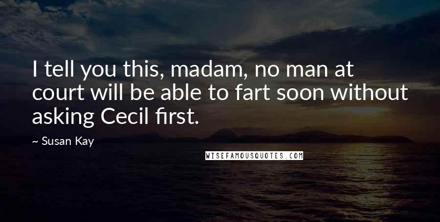 Susan Kay Quotes: I tell you this, madam, no man at court will be able to fart soon without asking Cecil first.