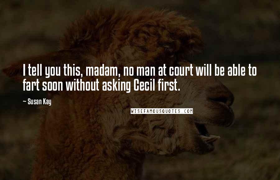 Susan Kay Quotes: I tell you this, madam, no man at court will be able to fart soon without asking Cecil first.