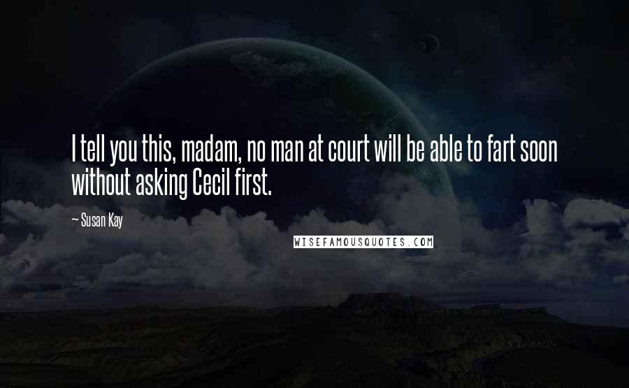 Susan Kay Quotes: I tell you this, madam, no man at court will be able to fart soon without asking Cecil first.