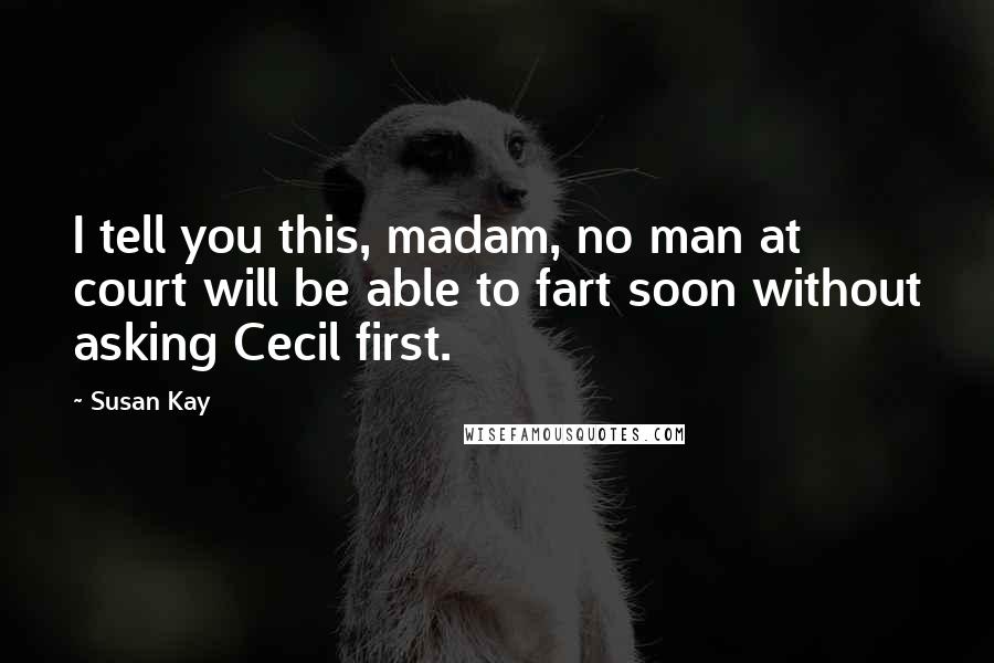 Susan Kay Quotes: I tell you this, madam, no man at court will be able to fart soon without asking Cecil first.