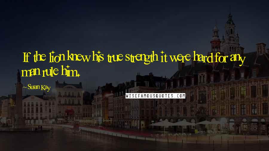 Susan Kay Quotes: If the lion knew his true strength it were hard for any man rule him.