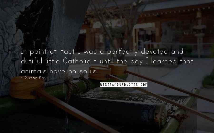 Susan Kay Quotes: In point of fact I was a perfectly devoted and dutiful little Catholic - until the day I learned that animals have no souls.