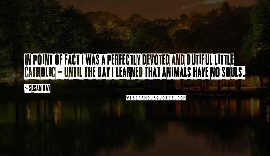 Susan Kay Quotes: In point of fact I was a perfectly devoted and dutiful little Catholic - until the day I learned that animals have no souls.